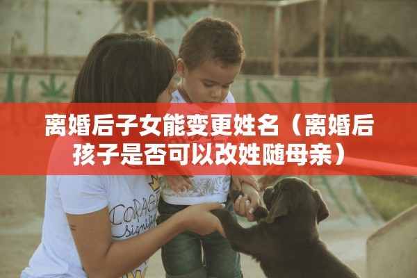离婚后子女能变更姓名(离婚后孩子是否可以改姓随母亲) 离婚后子女能变更姓名(离婚后孩子是否可以改姓随母亲)