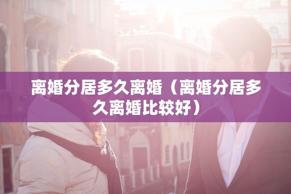 离婚分居多久离婚（离婚分居多久离婚比较好）