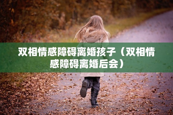 双相情感障碍离婚孩子(双相情感障碍离婚后会) 双相情感障碍离婚孩子(双相情感障碍离婚后会)