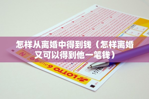 怎样从离婚中得到钱(怎样离婚又可以得到他一笔钱) 怎样从离婚中得到钱(怎样离婚又可以得到他一笔钱)