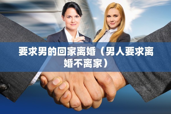 要求男的回家离婚(男人要求离婚不离家) 要求男的回家离婚(男人要求离婚不离家)