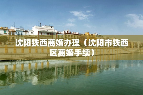 沈阳铁西离婚办理(沈阳市铁西区离婚手续) 沈阳铁西离婚办理(沈阳市铁西区离婚手续)