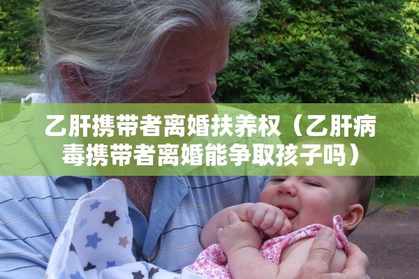 乙肝携带者离婚扶养权(乙肝病毒携带者离婚能争取孩子吗) 乙肝携带者离婚扶养权(乙肝病毒携带者离婚能争取孩子吗)