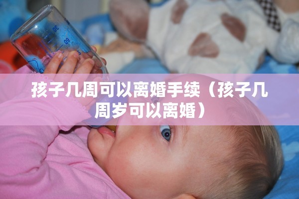 孩子几周可以离婚手续（孩子几周岁可以离婚）