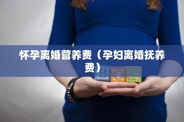 怀孕离婚营养费(孕妇离婚抚养费) 怀孕离婚营养费(孕妇离婚抚养费)