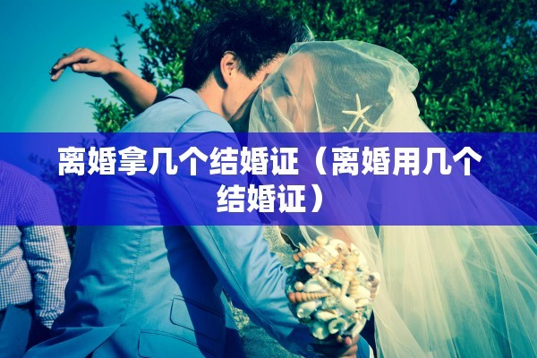 离婚拿几个结婚证（离婚用几个结婚证）