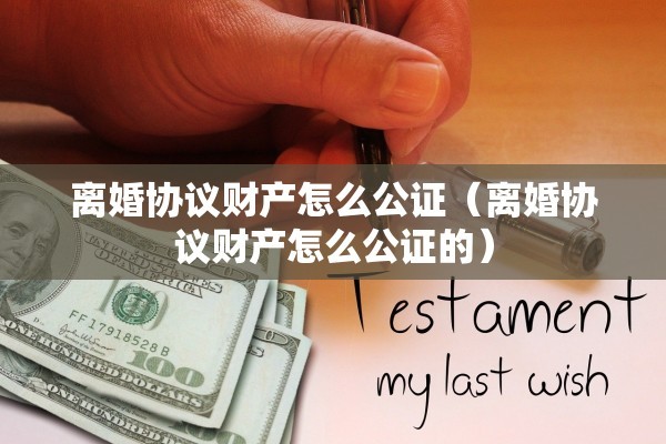 离婚协议财产怎么公证（离婚协议财产怎么公证的）