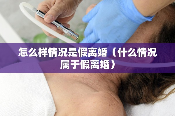 怎么样情况是假离婚（什么情况属于假离婚）