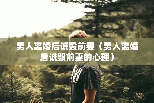 男人离婚后诋毁前妻（男人离婚后诋毁前妻的心理）