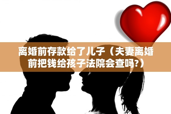 离婚前存款给了儿子（夫妻离婚前把钱给孩子法院会查吗?）