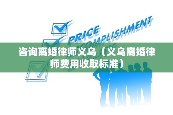 咨询离婚律师义乌(义乌离婚律师费用收取标准) 咨询离婚律师义乌(义乌离婚律师费用收取标准)