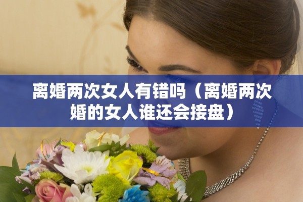 离婚两次女人有错吗(离婚两次婚的女人谁还会接盘) 离婚两次女人有错吗(离婚两次婚的女人谁还会接盘)