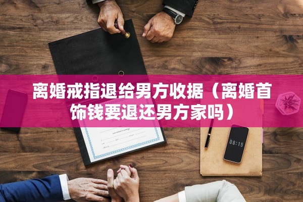 离婚戒指退给男方收据(离婚首饰钱要退还男方家吗) 离婚戒指退给男方收据(离婚首饰钱要退还男方家吗)