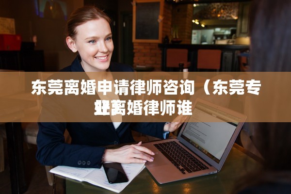 东莞离婚申请律师咨询（东莞专业离婚律师谁 
好）