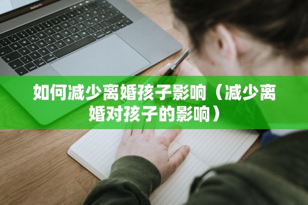 如何减少离婚孩子影响(减少离婚对孩子的影响) 如何减少离婚孩子影响(减少离婚对孩子的影响)