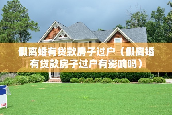 假离婚有贷款房子过户(假离婚有贷款房子过户有影响吗) 假离婚有贷款房子过户(假离婚有贷款房子过户有影响吗)