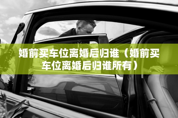 婚前买车位离婚后归谁(婚前买车位离婚后归谁所有) 婚前买车位离婚后归谁(婚前买车位离婚后归谁所有)