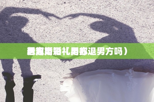 男方 
后想离婚(男方 
想离婚彩礼用都退男方吗) 男方 
后想离婚(男方 
想离婚彩礼用都退男方吗)