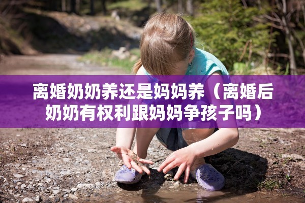 离婚奶奶养还是妈妈养（离婚后奶奶有权利跟妈妈争孩子吗）