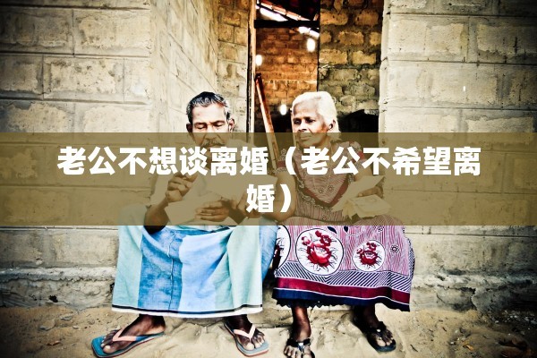 老公不想谈离婚（老公不希望离婚）