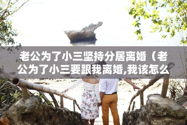 老公为了小三坚持分居离婚（老公为了小三要跟我离婚,我该怎么办）