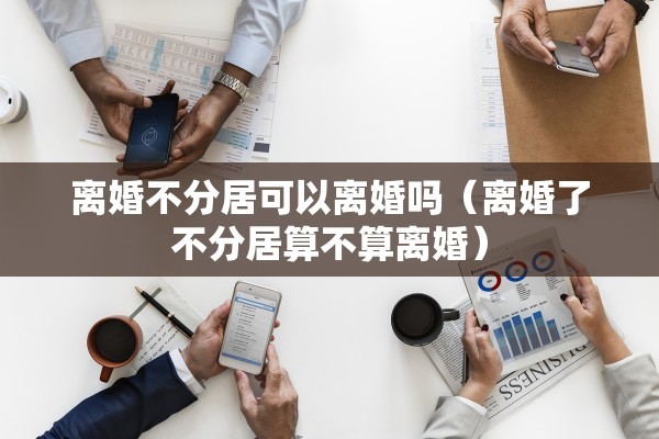 离婚不分居可以离婚吗（离婚了不分居算不算离婚）