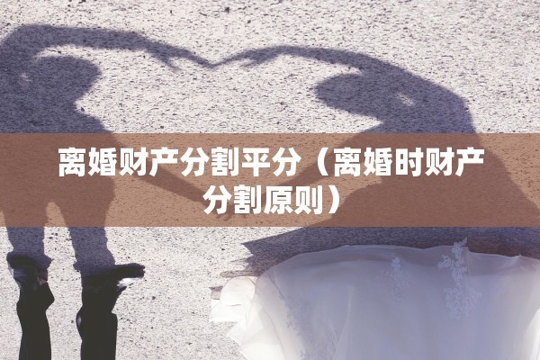 离婚财产分割平分（离婚时财产分割原则）