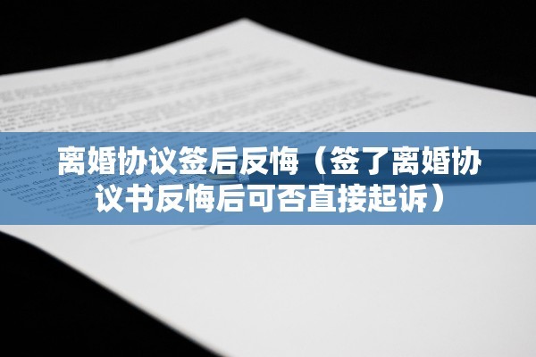 离婚协议签后反悔（签了离婚协议书反悔后可否直接起诉）