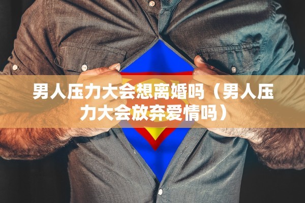男人压力大会想离婚吗（男人压力大会放弃爱情吗）