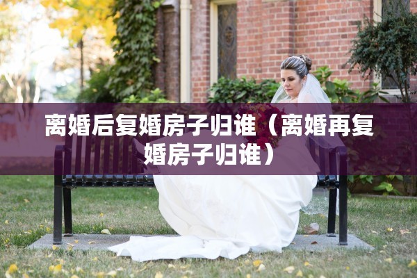 离婚后复婚房子归谁（离婚再复婚房子归谁）