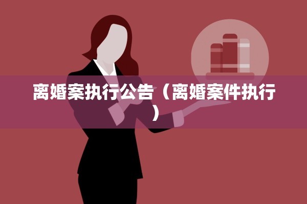 离婚案执行公告（离婚案件执行）