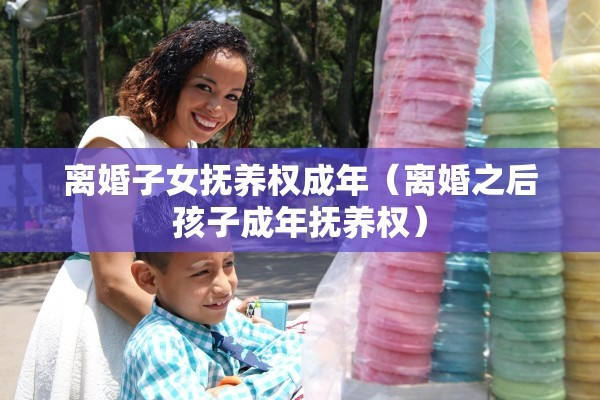 离婚子女抚养权成年（离婚之后孩子成年抚养权）