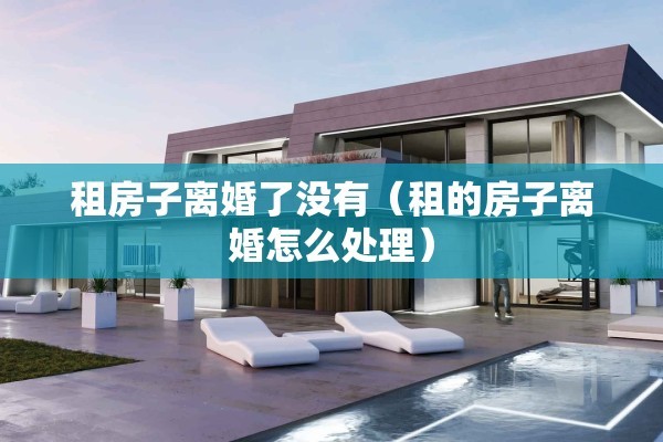 租房子离婚了没有（租的房子离婚怎么处理）