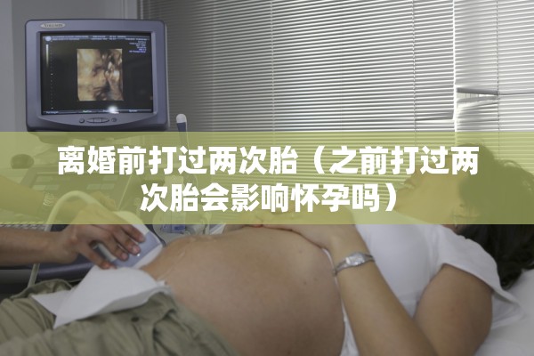 离婚前打过两次胎（之前打过两次胎会影响怀孕吗）