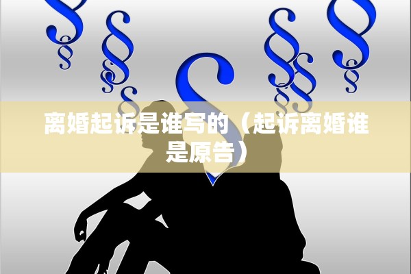 离婚起诉是谁写的（起诉离婚谁是原告）