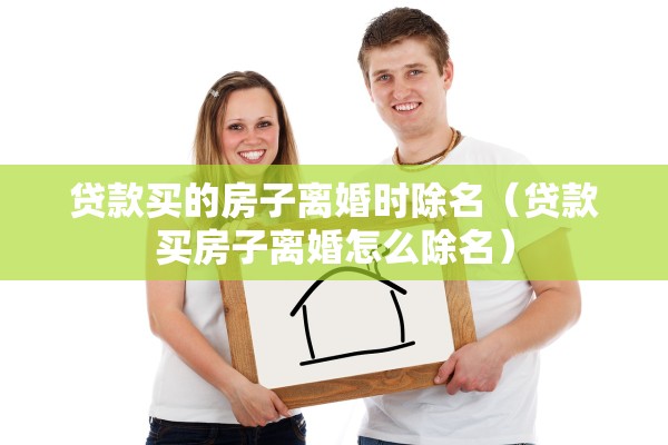 贷款买的房子离婚时除名（贷款买房子离婚怎么除名）