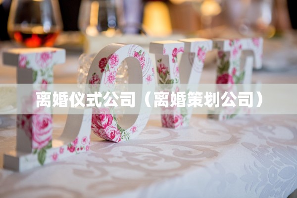 离婚仪式公司（离婚策划公司）