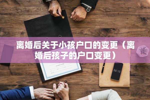 离婚后关于小孩户口的变更（离婚后孩子的户口变更）