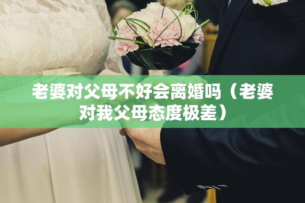 老婆对父母不好会离婚吗（老婆对我父母态度极差）
