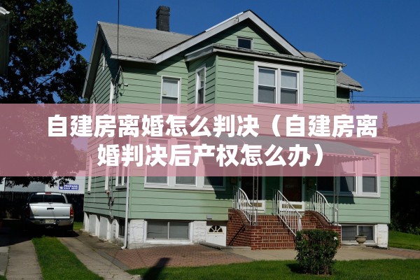 自建房离婚怎么判决（自建房离婚判决后产权怎么办）