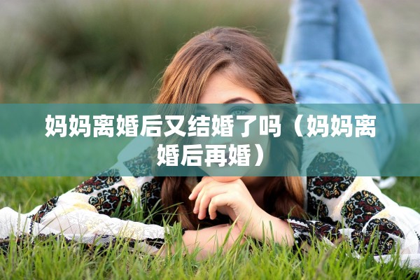 妈妈离婚后又结婚了吗（妈妈离婚后再婚）