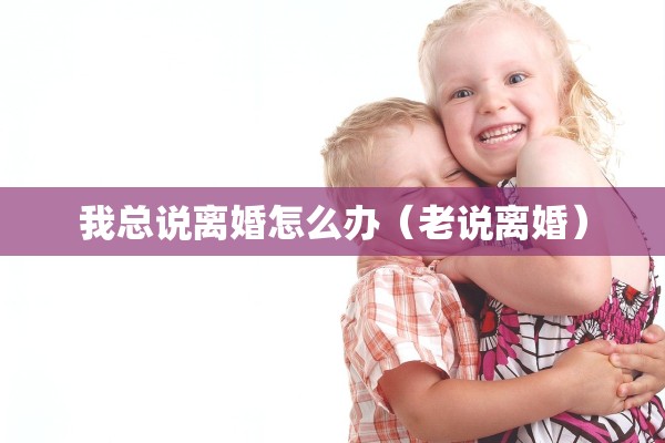 我总说离婚怎么办（老说离婚）