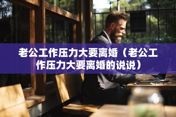 老公工作压力大要离婚（老公工作压力大要离婚的说说）