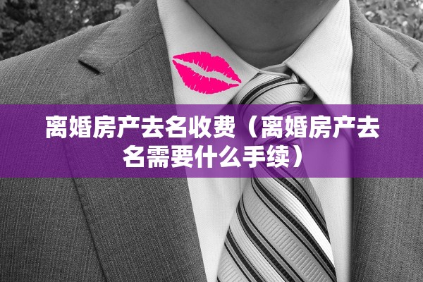 离婚房产去名收费（离婚房产去名需要什么手续）
