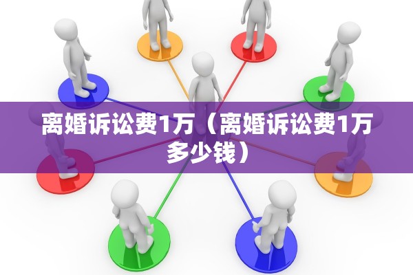 离婚诉讼费1万（离婚诉讼费1万多少钱）