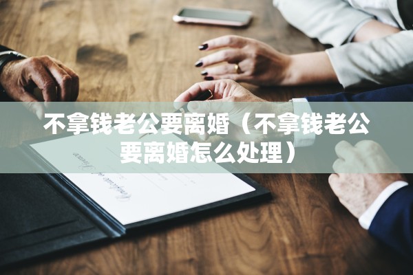 不拿钱老公要离婚（不拿钱老公要离婚怎么处理）