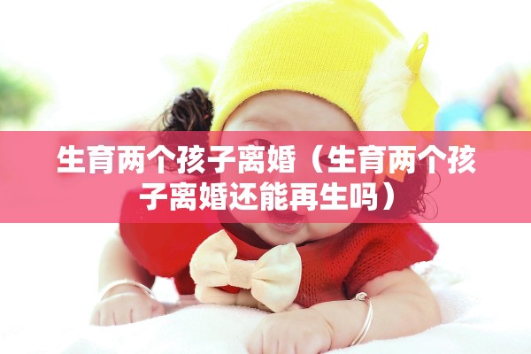 生育两个孩子离婚（生育两个孩子离婚还能再生吗）