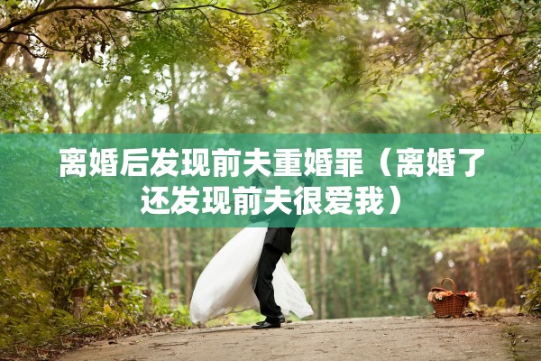 离婚后发现前夫重婚罪（离婚了还发现前夫很爱我）