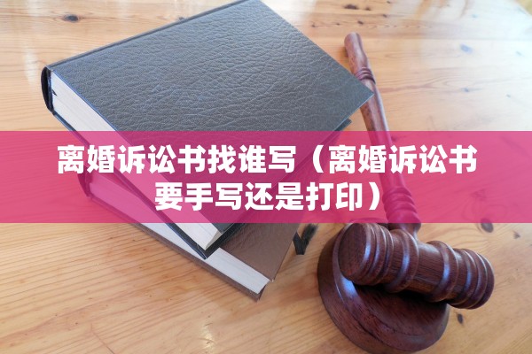 离婚诉讼书找谁写（离婚诉讼书要手写还是打印）