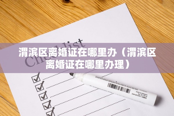 渭滨区离婚证在哪里办（渭滨区离婚证在哪里办理）